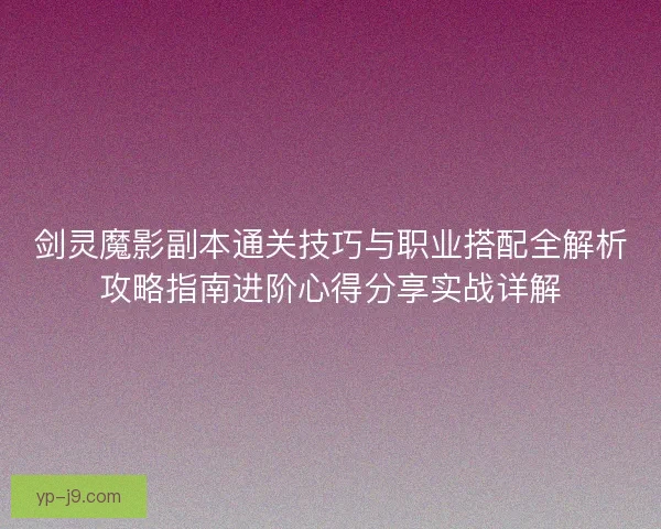 剑灵魔影副本通关技巧与职业搭配全解析攻略指南进阶心得分享实战详解