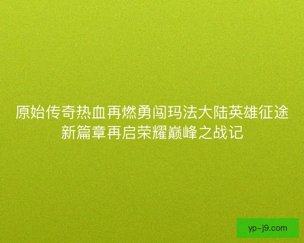 原始传奇热血再燃勇闯玛法大陆英雄征途新篇章再启荣耀巅峰之战记